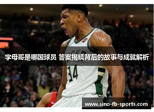 字母哥是哪国球员 答案揭晓背后的故事与成就解析 字母哥是哪国球员 答案揭晓背后的故事与成就解析