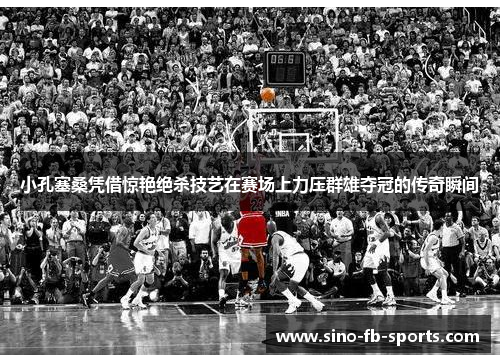 小孔塞桑凭借惊艳绝杀技艺在赛场上力压群雄夺冠的传奇瞬间 小孔塞桑凭借惊艳绝杀技艺在赛场上力压群雄夺冠的传奇瞬间