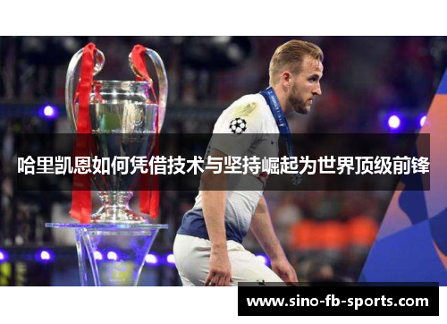 哈里凯恩如何凭借技术与坚持崛起为世界顶级前锋 哈里凯恩如何凭借技术与坚持崛起为世界顶级前锋