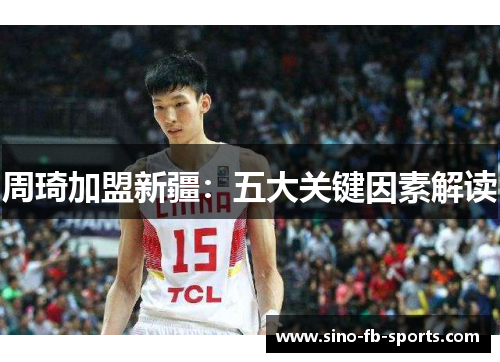 周琦加盟新疆:五大关键因素解读 周琦加盟新疆:五大关键因素解读
