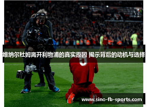 维纳尔杜姆离开利物浦的真实原因 揭示背后的动机与选择 维纳尔杜姆离开利物浦的真实原因 揭示背后的动机与选择