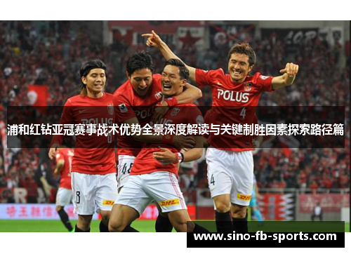 浦和红钻亚冠赛事战术优势全景深度解读与关键制胜因素探索路径篇