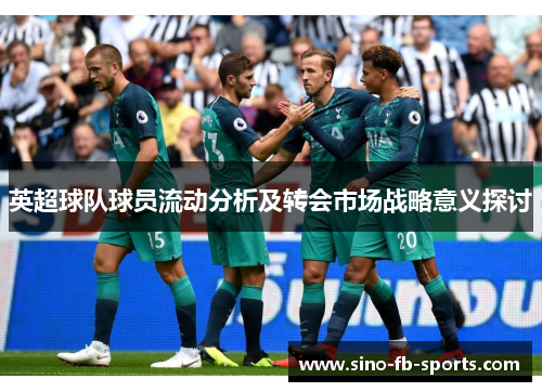 英超球队球员流动分析及转会市场战略意义探讨