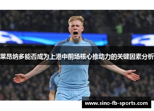 莱昂纳多能否成为上港中前场核心推动力的关键因素分析