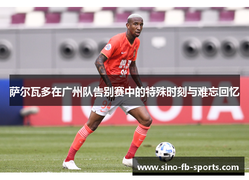 萨尔瓦多在广州队告别赛中的特殊时刻与难忘回忆