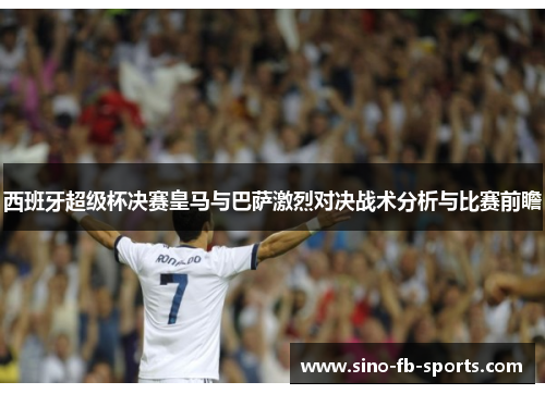 西班牙超级杯决赛皇马与巴萨激烈对决战术分析与比赛前瞻