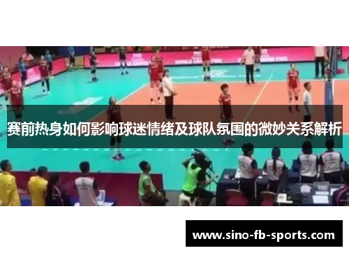 赛前热身如何影响球迷情绪及球队氛围的微妙关系解析