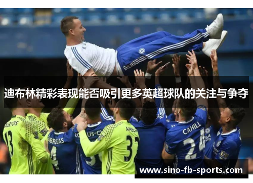 迪布林精彩表现能否吸引更多英超球队的关注与争夺