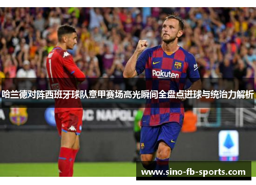 哈兰德对阵西班牙球队意甲赛场高光瞬间全盘点进球与统治力解析