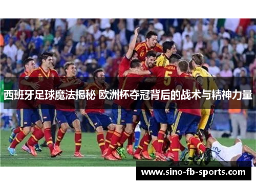 西班牙足球魔法揭秘 欧洲杯夺冠背后的战术与精神力量 西班牙足球魔法揭秘 欧洲杯夺冠背后的战术与精神力量