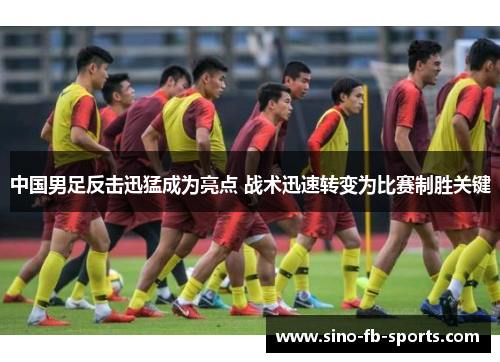 中国男足反击迅猛成为亮点 战术迅速转变为比赛制胜关键 中国男足反击迅猛成为亮点 战术迅速转变为比赛制胜关键