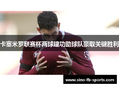 卡塞米罗联赛杯两球建功助球队豪取关键胜利 卡塞米罗联赛杯两球建功助球队豪取关键胜利