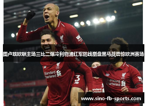 图卢兹欧联主场三比二爆冷利物浦红军防线崩盘黑马战震惊欧洲赛场 图卢兹欧联主场三比二爆冷利物浦红军防线崩盘黑马战震惊欧洲赛场