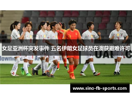 女足亚洲杯突发事件 五名伊朗女足球员在澳获避难许可