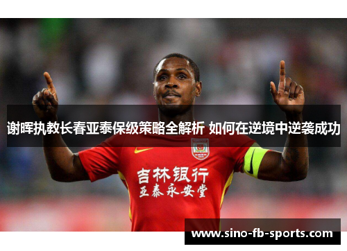 谢晖执教长春亚泰保级策略全解析 如何在逆境中逆袭成功