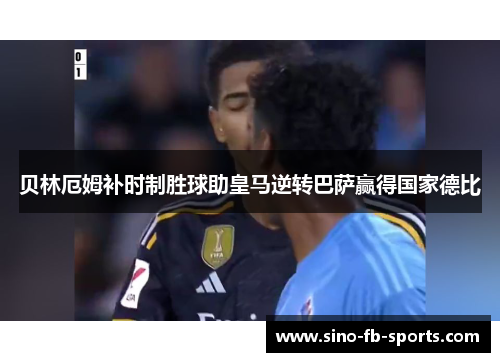 贝林厄姆补时制胜球助皇马逆转巴萨赢得国家德比 贝林厄姆补时制胜球助皇马逆转巴萨赢得国家德比