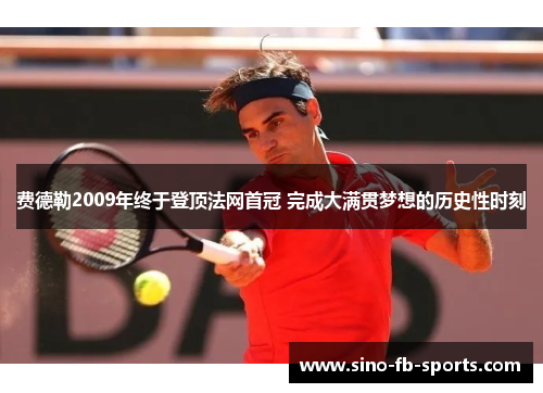 费德勒2009年终于登顶法网首冠 完成大满贯梦想的历史性时刻 费德勒2009年终于登顶法网首冠 完成大满贯梦想的历史性时刻