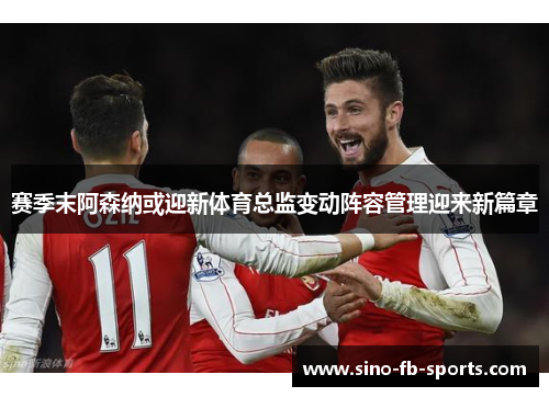 赛季末阿森纳或迎新体育总监变动阵容管理迎来新篇章 赛季末阿森纳或迎新体育总监变动阵容管理迎来新篇章