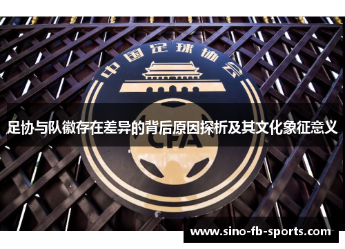 足协与队徽存在差异的背后原因探析及其文化象征意义 足协与队徽存在差异的背后原因探析及其文化象征意义