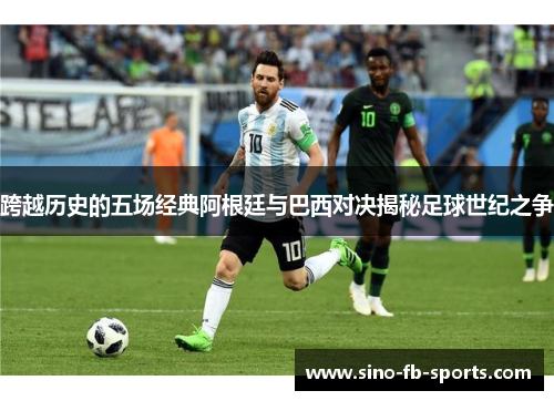 跨越历史的五场经典阿根廷与巴西对决揭秘足球世纪之争 跨越历史的五场经典阿根廷与巴西对决揭秘足球世纪之争