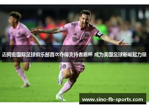 迈阿密国际足球俱乐部首次夺得支持者盾杯 成为美国足球新崛起力量 迈阿密国际足球俱乐部首次夺得支持者盾杯 成为美国足球新崛起力量