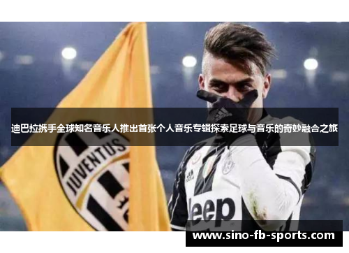 迪巴拉携手全球知名音乐人推出首张个人音乐专辑探索足球与音乐的奇妙融合之旅 迪巴拉携手全球知名音乐人推出首张个人音乐专辑探索足球与音乐的奇妙融合之旅