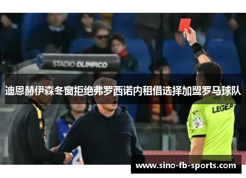 迪恩赫伊森冬窗拒绝弗罗西诺内租借选择加盟罗马球队 迪恩赫伊森冬窗拒绝弗罗西诺内租借选择加盟罗马球队