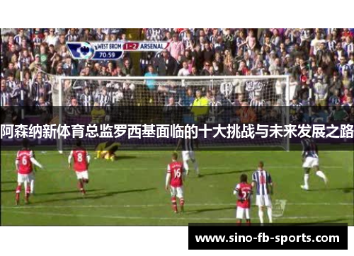 阿森纳新体育总监罗西基面临的十大挑战与未来发展之路 阿森纳新体育总监罗西基面临的十大挑战与未来发展之路