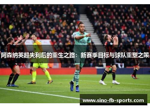 阿森纳英超失利后的重生之路:新赛季目标与球队重塑之策 阿森纳英超失利后的重生之路:新赛季目标与球队重塑之策